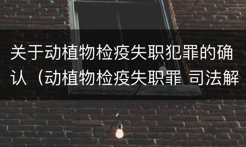 关于动植物检疫失职犯罪的确认（动植物检疫失职罪 司法解释）