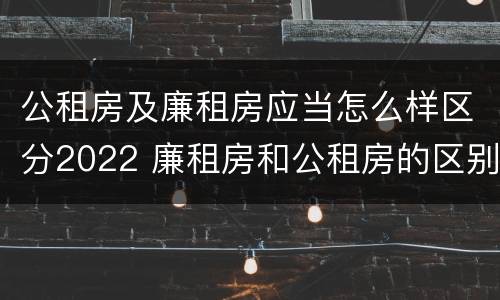 公租房及廉租房应当怎么样区分2022 廉租房和公租房的区别到底是什么