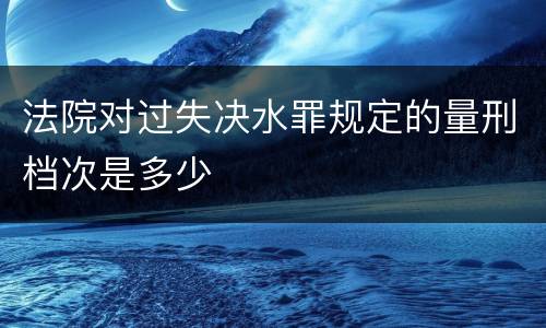 法院对过失决水罪规定的量刑档次是多少