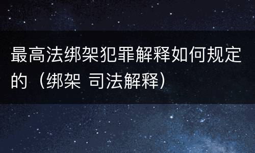 最高法绑架犯罪解释如何规定的（绑架 司法解释）