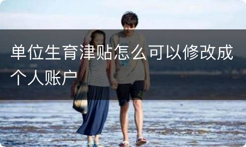 单位生育津贴怎么可以修改成个人账户