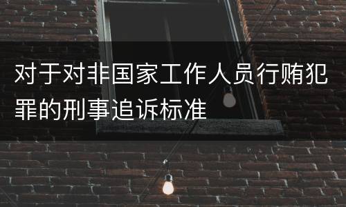对于对非国家工作人员行贿犯罪的刑事追诉标准