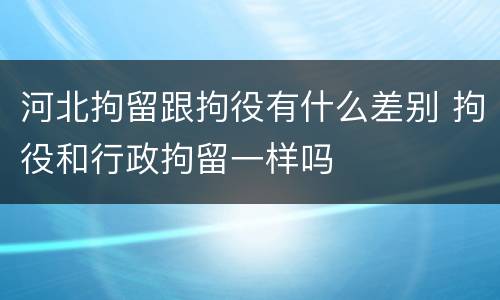 河北拘留跟拘役有什么差别 拘役和行政拘留一样吗