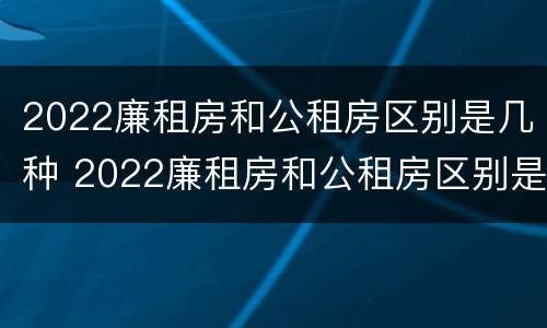 2022廉租房和公租房区别是几种 2022廉租房和公租房区别是几种吗