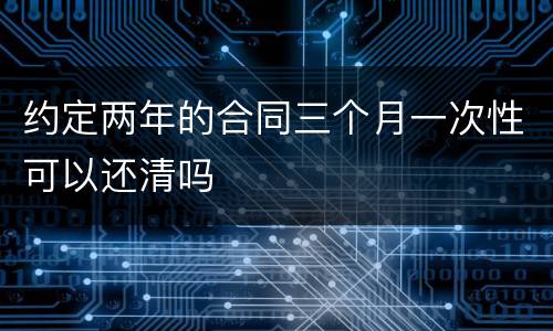 约定两年的合同三个月一次性可以还清吗