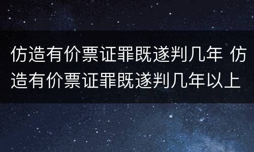 仿造有价票证罪既遂判几年 仿造有价票证罪既遂判几年以上