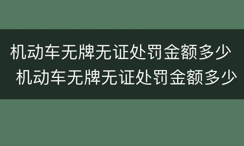 机动车无牌无证处罚金额多少 机动车无牌无证处罚金额多少元