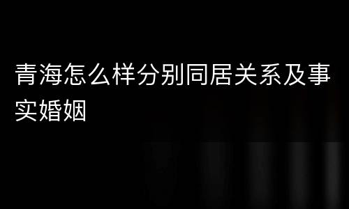 青海怎么样分别同居关系及事实婚姻