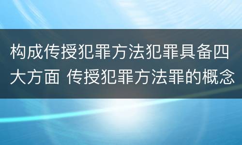 构成传授犯罪方法犯罪具备四大方面 传授犯罪方法罪的概念和特征是什么