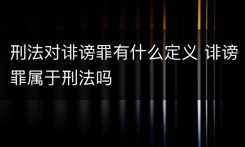 刑法对诽谤罪有什么定义 诽谤罪属于刑法吗