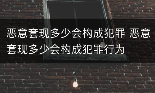 恶意套现多少会构成犯罪 恶意套现多少会构成犯罪行为