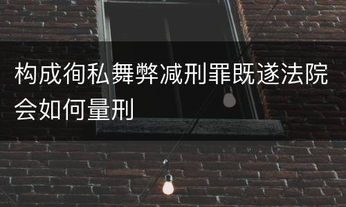 构成徇私舞弊减刑罪既遂法院会如何量刑
