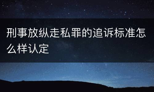 刑事放纵走私罪的追诉标准怎么样认定