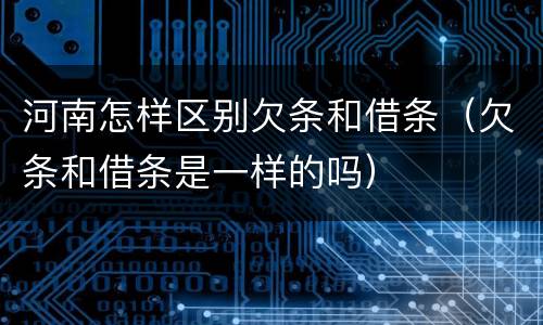河南怎样区别欠条和借条（欠条和借条是一样的吗）