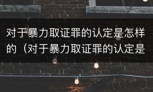 对于暴力取证罪的认定是怎样的（对于暴力取证罪的认定是怎样的处罚）