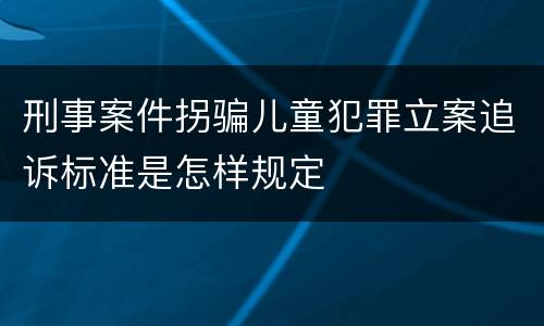 刑事案件拐骗儿童犯罪立案追诉标准是怎样规定