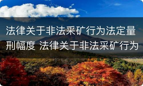 法律关于非法采矿行为法定量刑幅度 法律关于非法采矿行为法定量刑幅度的规定