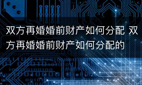 双方再婚婚前财产如何分配 双方再婚婚前财产如何分配的