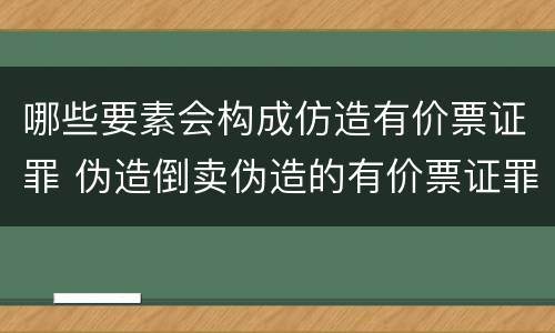 哪些要素会构成仿造有价票证罪 伪造倒卖伪造的有价票证罪司法解释