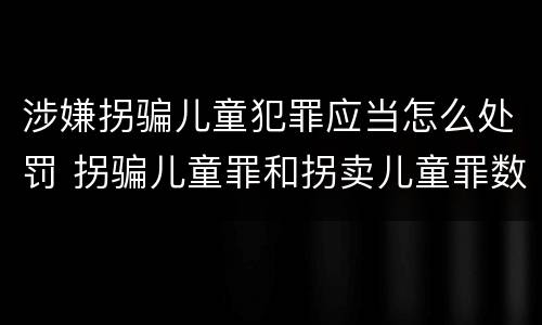 涉嫌拐骗儿童犯罪应当怎么处罚 拐骗儿童罪和拐卖儿童罪数罪并罚