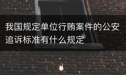 我国规定单位行贿案件的公安追诉标准有什么规定