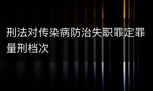 刑法对传染病防治失职罪定罪量刑档次