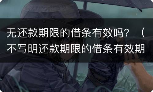 无还款期限的借条有效吗？（不写明还款期限的借条有效期多久）