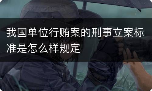 我国单位行贿案的刑事立案标准是怎么样规定