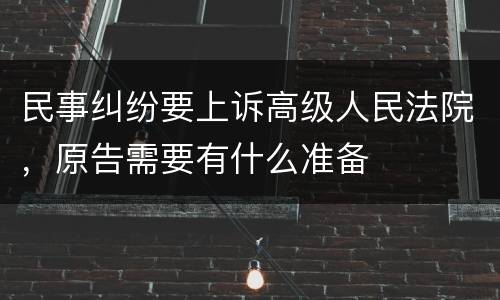 民事纠纷要上诉高级人民法院，原告需要有什么准备