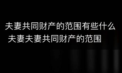 夫妻共同财产的范围有些什么 夫妻夫妻共同财产的范围