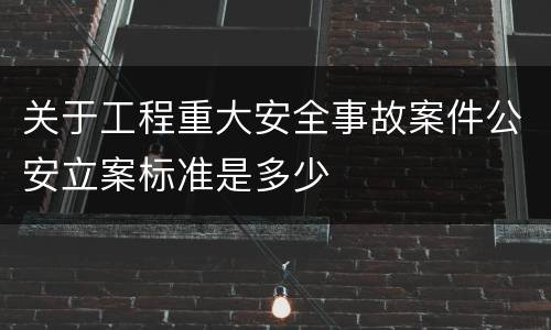 关于工程重大安全事故案件公安立案标准是多少