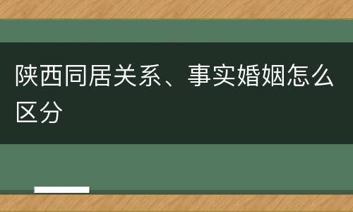 陕西同居关系、事实婚姻怎么区分
