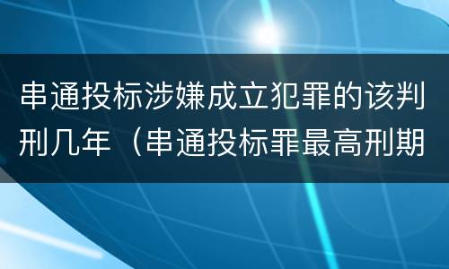 串通投标涉嫌成立犯罪的该判刑几年（串通投标罪最高刑期）