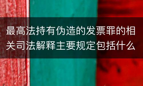 最高法持有伪造的发票罪的相关司法解释主要规定包括什么