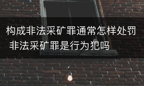 构成非法采矿罪通常怎样处罚 非法采矿罪是行为犯吗