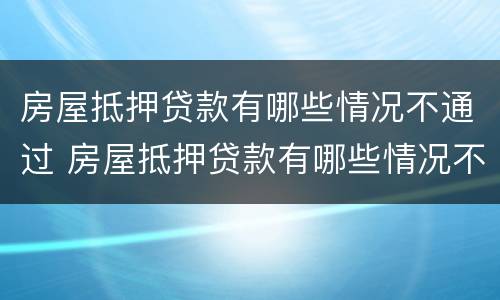 房屋抵押贷款有哪些情况不通过 房屋抵押贷款有哪些情况不通过审核
