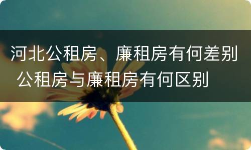 河北公租房、廉租房有何差别 公租房与廉租房有何区别