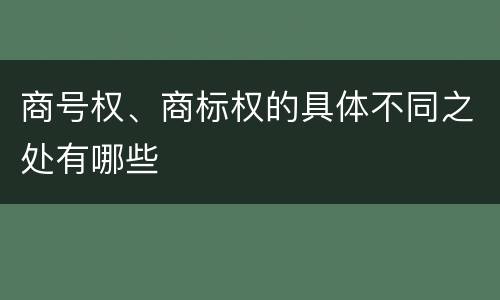 商号权、商标权的具体不同之处有哪些