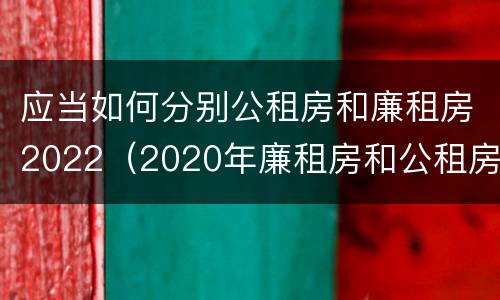 应当如何分别公租房和廉租房2022（2020年廉租房和公租房的区别）