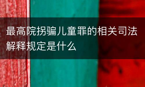 最高院拐骗儿童罪的相关司法解释规定是什么