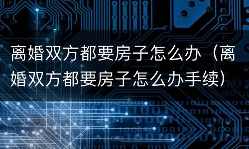 离婚双方都要房子怎么办（离婚双方都要房子怎么办手续）