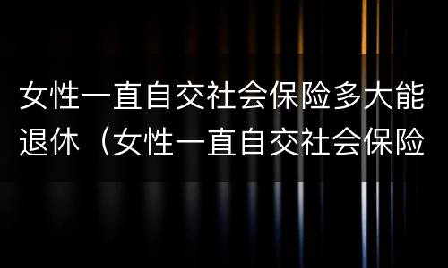 女性一直自交社会保险多大能退休（女性一直自交社会保险多大能退休啊）