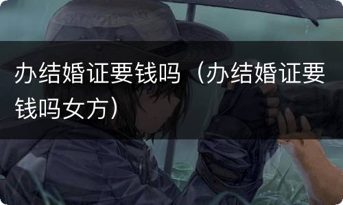 办结婚证要钱吗（办结婚证要钱吗女方）