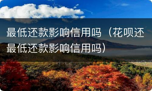 最低还款影响信用吗（花呗还最低还款影响信用吗）