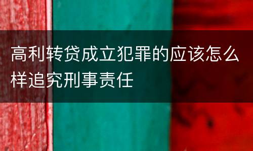 高利转贷成立犯罪的应该怎么样追究刑事责任