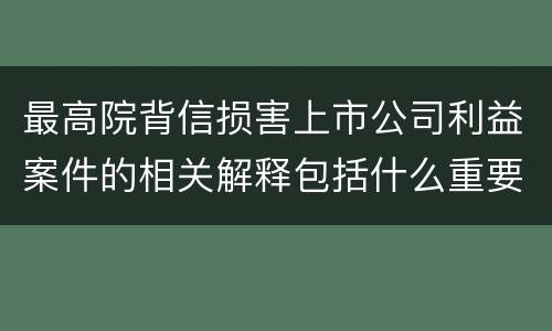 最高院背信损害上市公司利益案件的相关解释包括什么重要内容