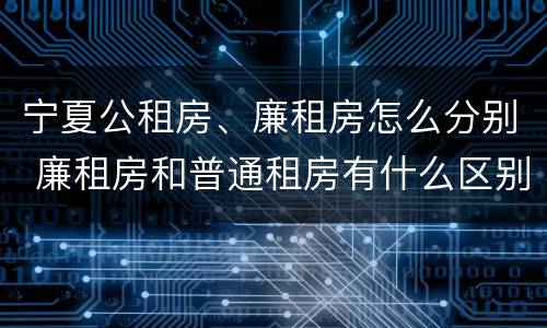 宁夏公租房、廉租房怎么分别 廉租房和普通租房有什么区别