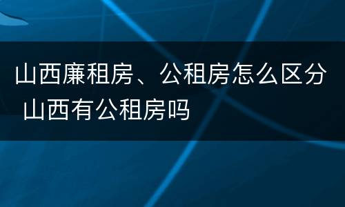 山西廉租房、公租房怎么区分 山西有公租房吗