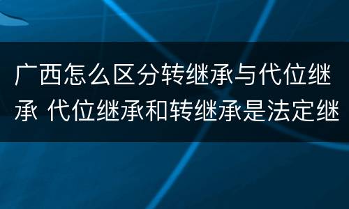 广西怎么区分转继承与代位继承 代位继承和转继承是法定继承吗