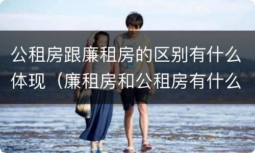 公租房跟廉租房的区别有什么体现（廉租房和公租房有什么不同）